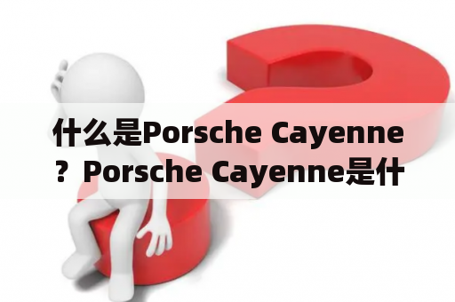 什么是Porsche Cayenne？Porsche Cayenne是什么车？