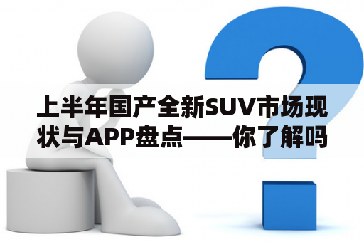 上半年国产全新SUV市场现状与APP盘点——你了解吗？