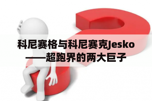 科尼赛格与科尼赛克Jesko——超跑界的两大巨子