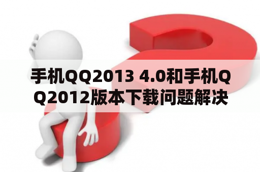 手机QQ2013 4.0和手机QQ2012版本下载问题解决？