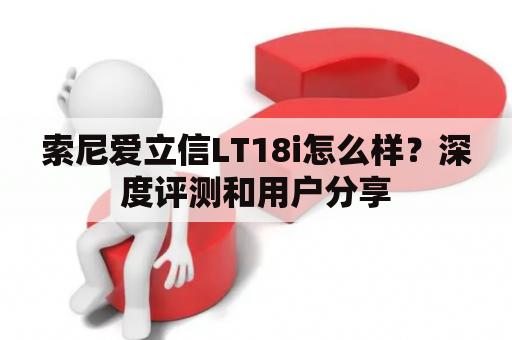 索尼爱立信LT18i怎么样？深度评测和用户分享