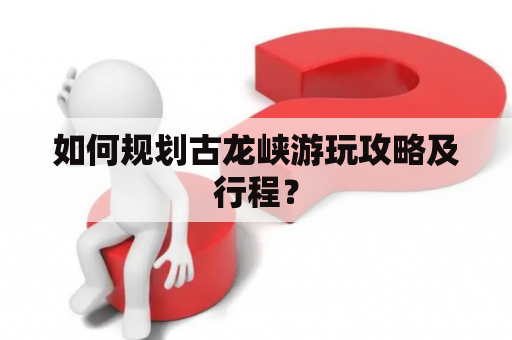 如何规划古龙峡游玩攻略及行程？