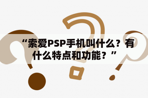 “索爱PSP手机叫什么？有什么特点和功能？”