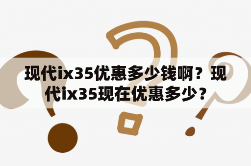 现代ix35优惠多少钱啊？现代ix35现在优惠多少？