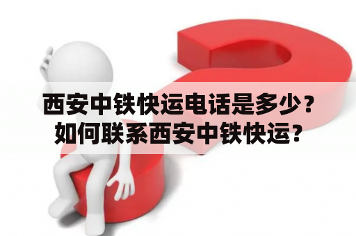 西安中铁快运电话是多少？如何联系西安中铁快运？