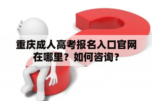 重庆成人高考报名入口官网在哪里？如何咨询？