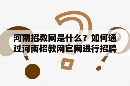 河南招教网是什么？如何通过河南招教网官网进行招聘考试报名?