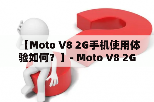 【Moto V8 2G手机使用体验如何？】- Moto V8 2G手机是一款经典的功能机，采用了独特的翻盖设计和双面液晶显示屏，同时具备多种实用功能，如拍摄、通讯、音乐等。那么，Moto V8 2G手机的使用体验如何呢？接下来，将从外观、功能、性能等方面进行详细介绍。