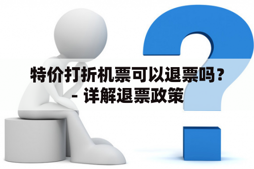 特价打折机票可以退票吗？- 详解退票政策