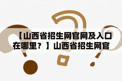 【山西省招生网官网及入口在哪里？】山西省招生网官网入口