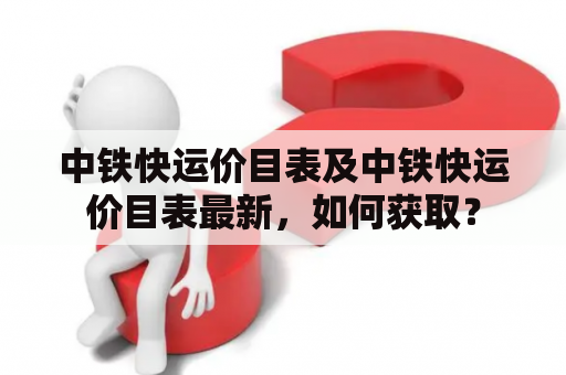 中铁快运价目表及中铁快运价目表最新，如何获取？