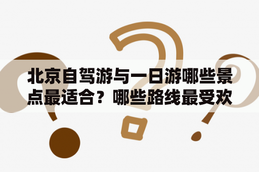 北京自驾游与一日游哪些景点最适合？哪些路线最受欢迎？