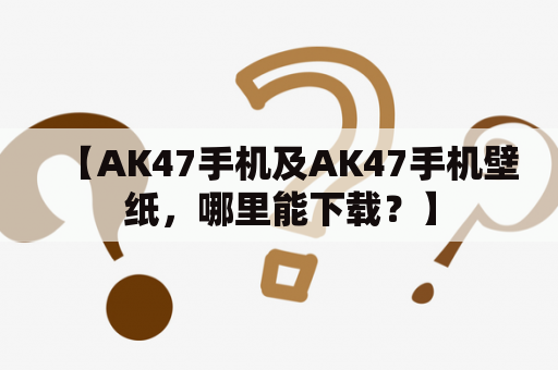 【AK47手机及AK47手机壁纸，哪里能下载？】