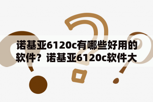 诺基亚6120c有哪些好用的软件？诺基亚6120c软件大全推荐！