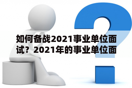 如何备战2021事业单位面试？2021年的事业单位面试已经悄然开始，很多考生也开始了紧张的备战。但是，面对众多的面试题目和答案，很多人仍然不知道如何有效准备，该从何着手。本文将为大家提供2021事业单位面试真题及答案，帮助大家了解面试考试的相关知识和备考技巧。