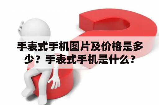 手表式手机图片及价格是多少？手表式手机是什么？