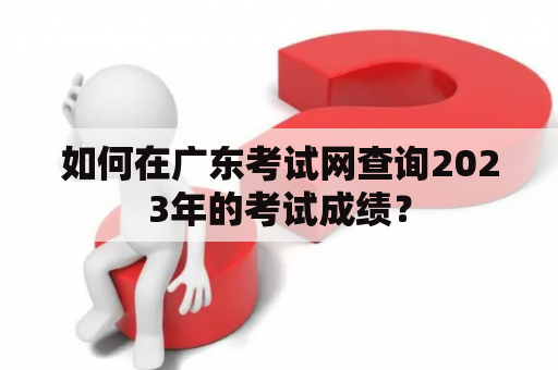 如何在广东考试网查询2023年的考试成绩？