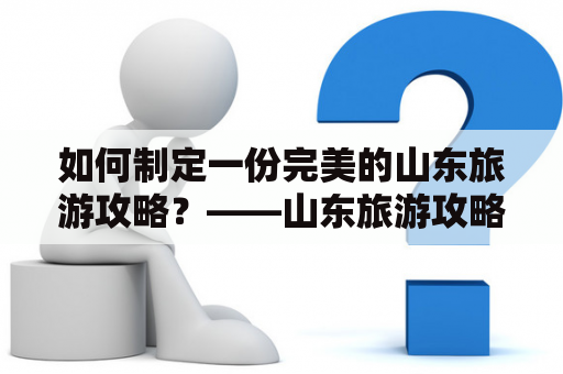 如何制定一份完美的山东旅游攻略？——山东旅游攻略7日自助游攻略及山东旅游攻略7日自助游攻略大全