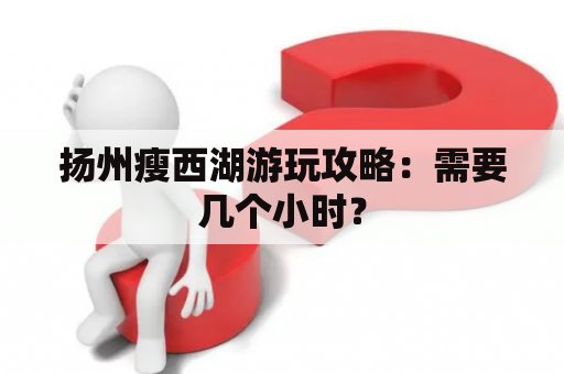 扬州瘦西湖游玩攻略：需要几个小时？