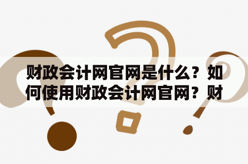 财政会计网官网是什么？如何使用财政会计网官网？财政会计网官网的功能有哪些？