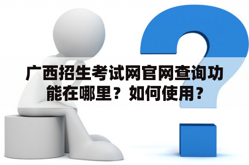 广西招生考试网官网查询功能在哪里？如何使用？
