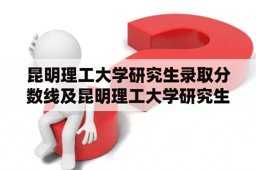 昆明理工大学研究生录取分数线及昆明理工大学研究生录取分数线2023