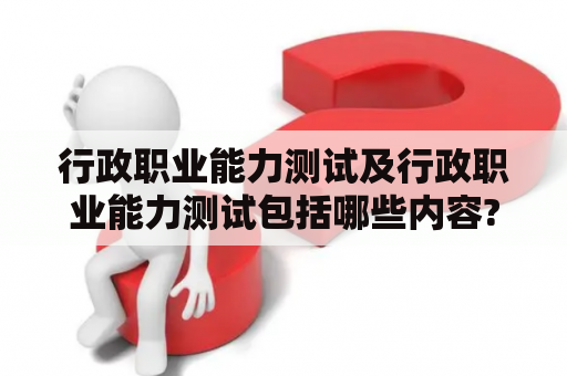 行政职业能力测试及行政职业能力测试包括哪些内容?