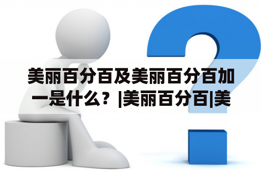 美丽百分百及美丽百分百加一是什么？|美丽百分百|美丽百分百加一|化妆品|护肤品|美容