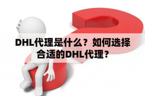 DHL代理是什么？如何选择合适的DHL代理？