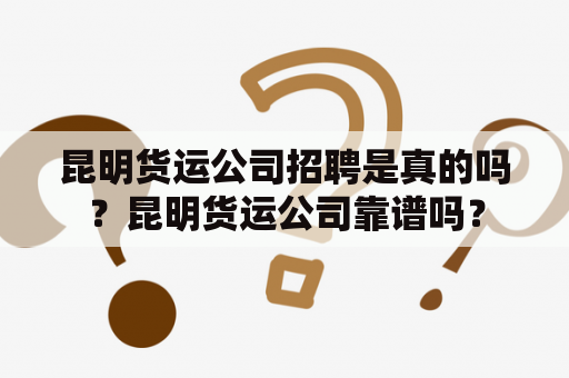 昆明货运公司招聘是真的吗？昆明货运公司靠谱吗？