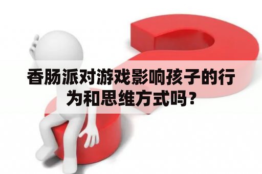 香肠派对游戏影响孩子的行为和思维方式吗？