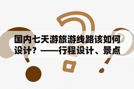 国内七天游旅游线路该如何设计？——行程设计、景点选择、注意事项等