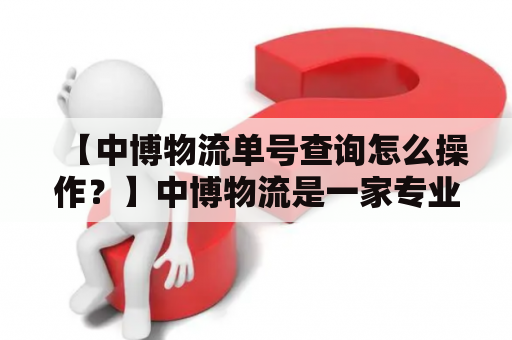 【中博物流单号查询怎么操作？】中博物流是一家专业的物流公司，为客户提供全国范围的物流服务。如果你使用中博物流发货，请务必保留好物流单号，以便随时查询物流信息。