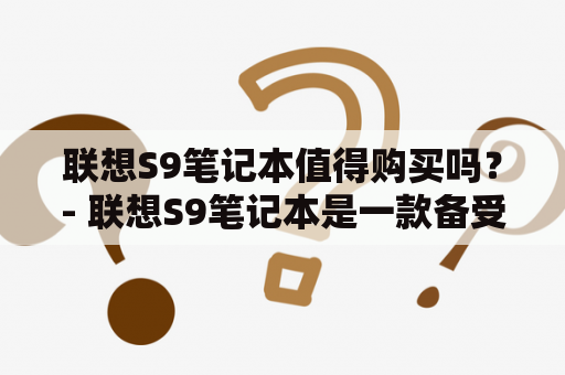 联想S9笔记本值得购买吗？- 联想S9笔记本是一款备受关注的高性能笔记本电脑。它采用了第八代英特尔酷睿i7处理器，8GB内存以及512GB SSD硬盘，这些配置相当强大。同时，该笔记本搭载了15.6英寸全高清IPS屏幕，能够提供出色的图像和视频显示效果。