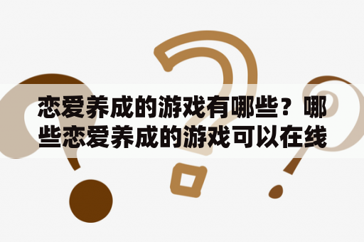 恋爱养成的游戏有哪些？哪些恋爱养成的游戏可以在线玩？