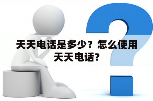 天天电话是多少？怎么使用天天电话？