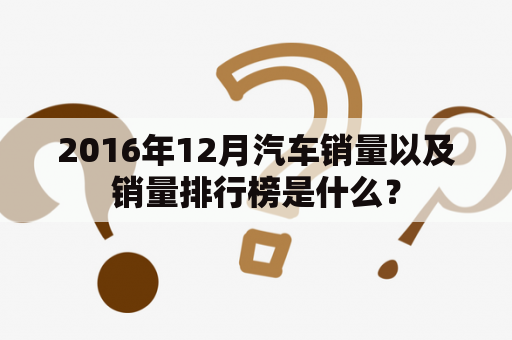 2016年12月汽车销量以及销量排行榜是什么？