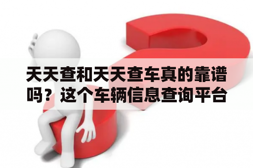 天天查和天天查车真的靠谱吗？这个车辆信息查询平台值得你尝试吗？天天查和天天查车介绍天天查和天天查车是一款车辆信息查询平台，为用户提供全国范围内的车辆信息查询服务。用户可以通过输入车辆的车牌号、车架号或发动机号等信息来获取车辆的基本信息、违章记录、事故记录、保险信息、车辆评测、买车指南等一系列相关信息。这个平台的出现，让车主和有购车需求的用户能够更加全面、精准地了解到车辆的相关信息，为后续的购车、保养、维修等方面提供了较好的参考依据。