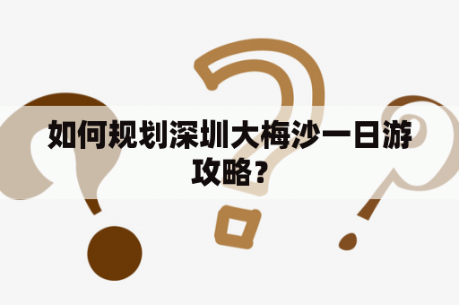 如何规划深圳大梅沙一日游攻略？