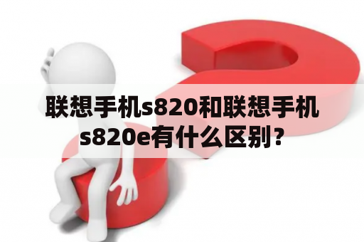 联想手机s820和联想手机s820e有什么区别？