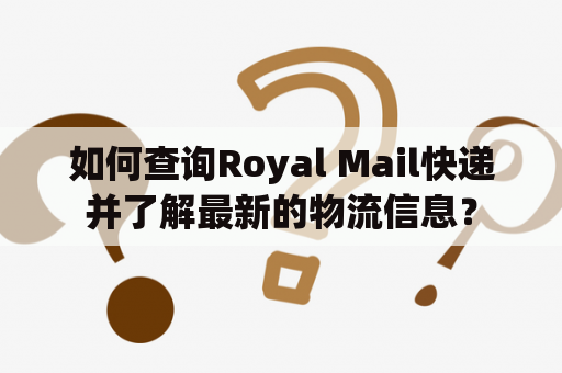 如何查询Royal Mail快递并了解最新的物流信息？