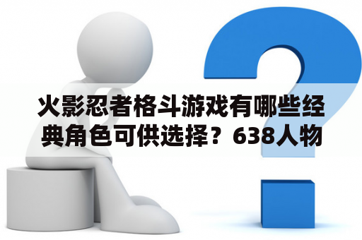 火影忍者格斗游戏有哪些经典角色可供选择？638人物手机版又有哪些亮点之处？