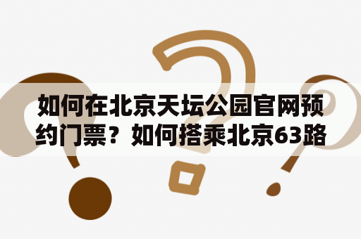 如何在北京天坛公园官网预约门票？如何搭乘北京63路公交到达天坛公园？