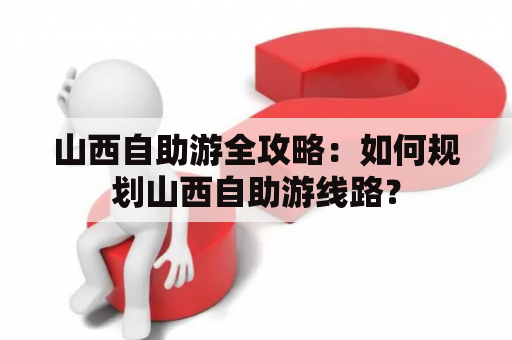 山西自助游全攻略：如何规划山西自助游线路？