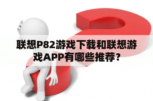 联想P82游戏下载和联想游戏APP有哪些推荐？