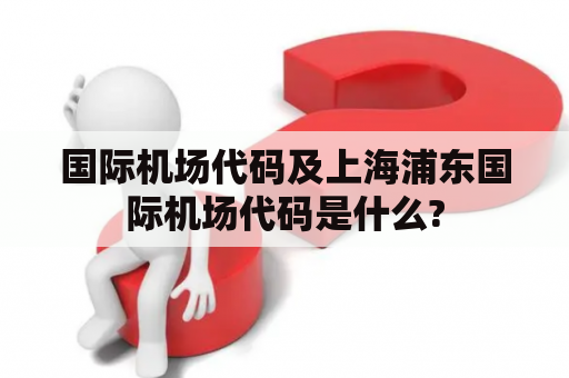 国际机场代码及上海浦东国际机场代码是什么?