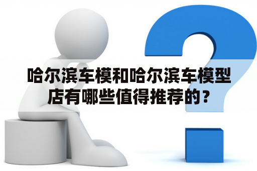 哈尔滨车模和哈尔滨车模型店有哪些值得推荐的？