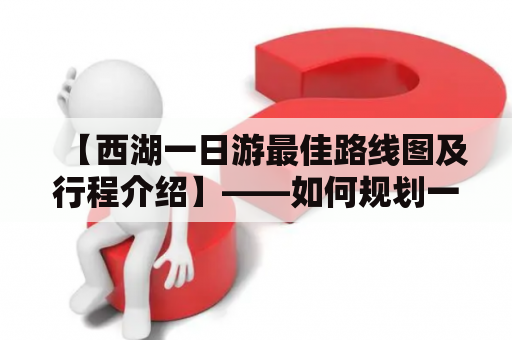 【西湖一日游最佳路线图及行程介绍】——如何规划一日游最佳路线图？