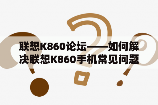 联想K860论坛——如何解决联想K860手机常见问题？