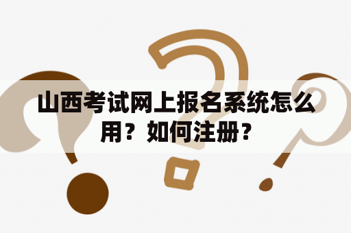 山西考试网上报名系统怎么用？如何注册？